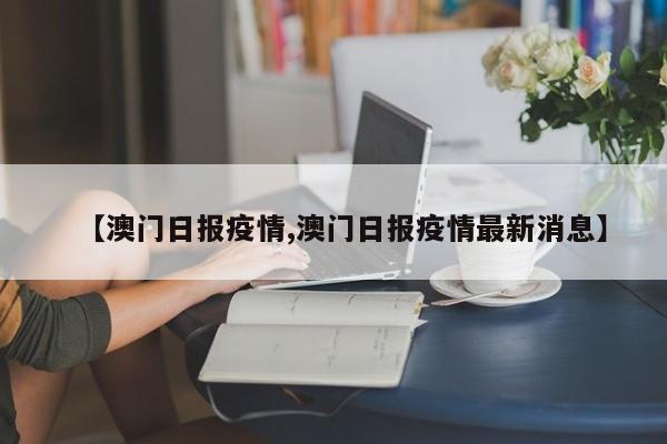 【澳门日报疫情,澳门日报疫情最新消息】