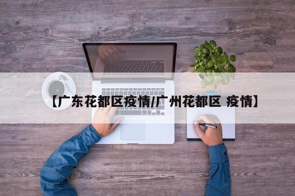 【广东花都区疫情/广州花都区 疫情】