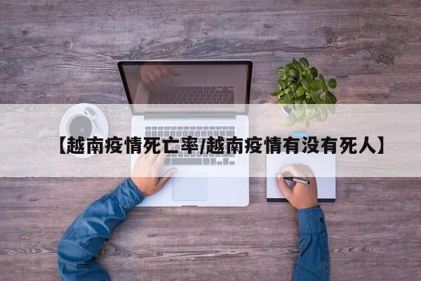 【越南疫情死亡率/越南疫情有没有死人】