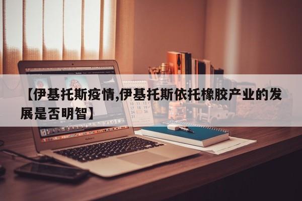 【伊基托斯疫情,伊基托斯依托橡胶产业的发展是否明智】