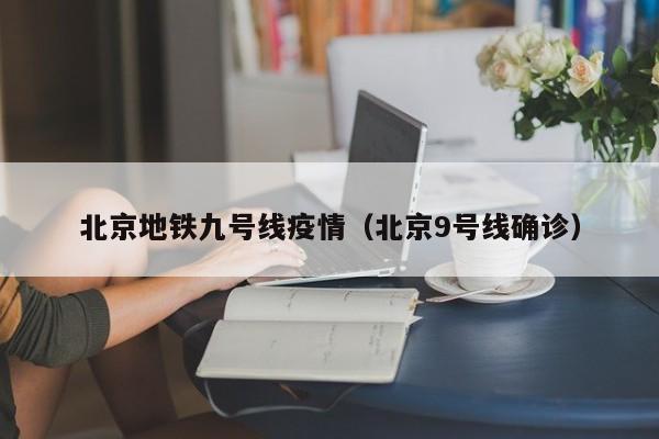 北京地铁九号线疫情(北京9号线确诊)