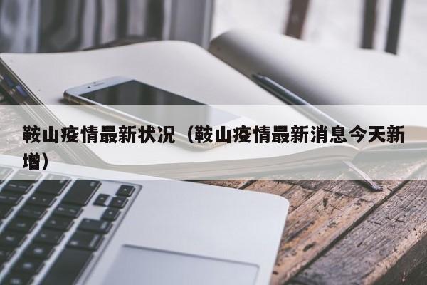 鞍山疫情最新状况(鞍山疫情最新消息今天新增)