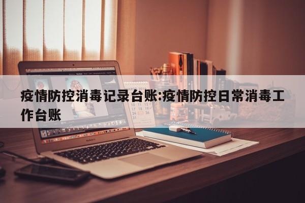 疫情防控消毒记录台账:疫情防控日常消毒工作台账