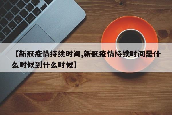 【新冠疫情持续时间,新冠疫情持续时间是什么时候到什么时候】