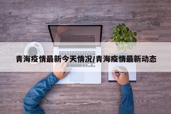 青海疫情最新今天情况/青海疫情最新动态