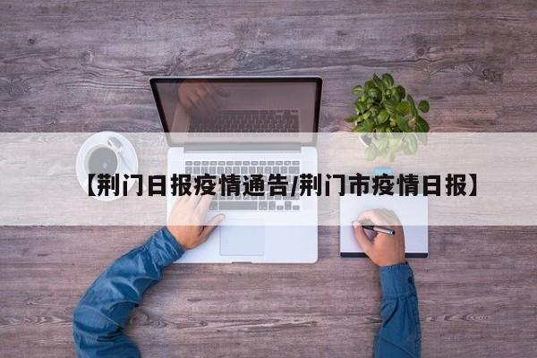 【荆门日报疫情通告/荆门市疫情日报】