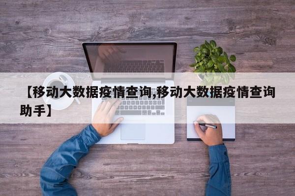 【移动大数据疫情查询,移动大数据疫情查询助手】