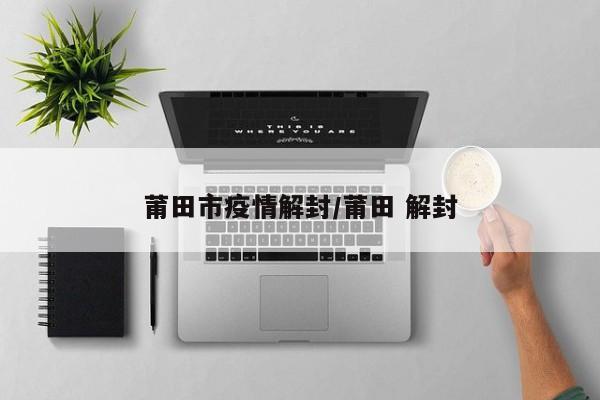 莆田市疫情解封/莆田 解封