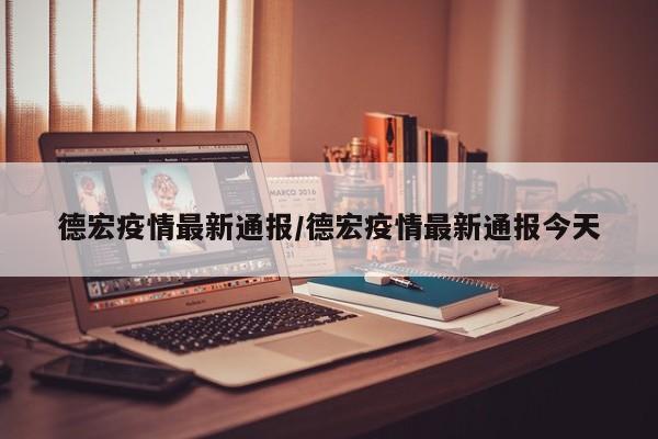 德宏疫情最新通报/德宏疫情最新通报今天