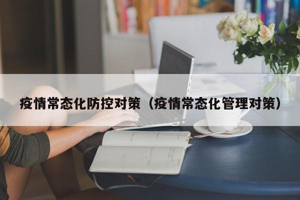 疫情常态化防控对策(疫情常态化管理对策)