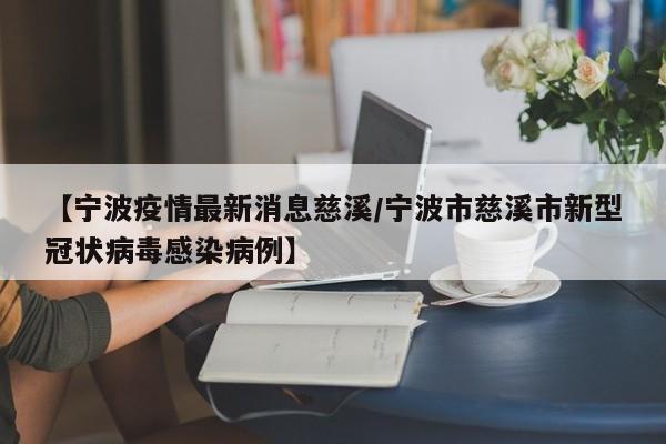 【宁波疫情最新消息慈溪/宁波市慈溪市新型冠状病毒感染病例】