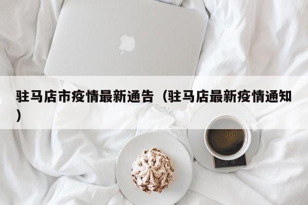驻马店市疫情最新通告(驻马店最新疫情通知)
