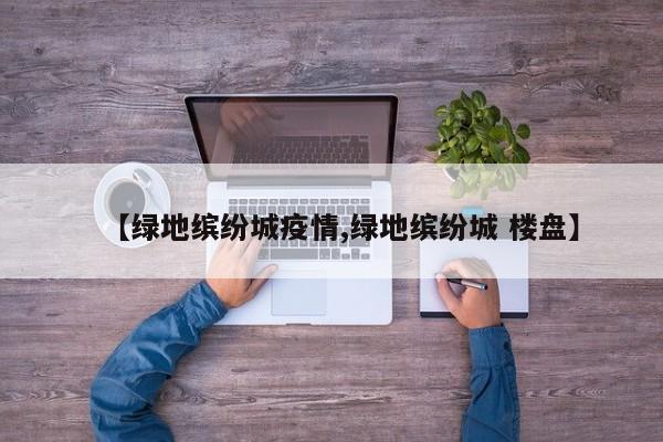 【绿地缤纷城疫情,绿地缤纷城 楼盘】