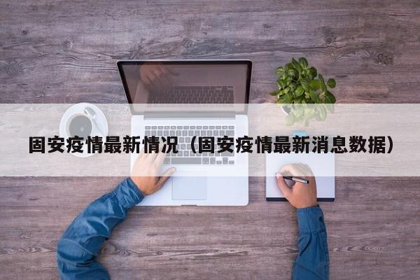 固安疫情最新情况(固安疫情最新消息数据)