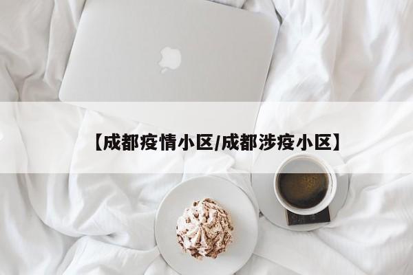 【成都疫情小区/成都涉疫小区】