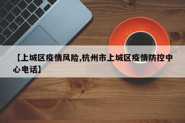 【上城区疫情风险,杭州市上城区疫情防控中心电话】