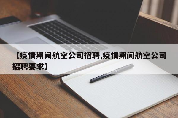【疫情期间航空公司招聘,疫情期间航空公司招聘要求】