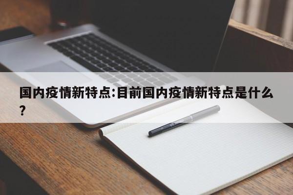 国内疫情新特点:目前国内疫情新特点是什么?