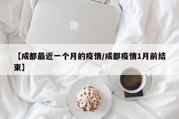 【成都最近一个月的疫情/成都疫情1月前结束】