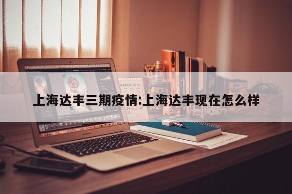 上海达丰三期疫情:上海达丰现在怎么样