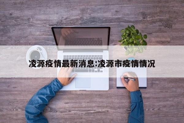 凌源疫情最新消息:凌源市疫情情况