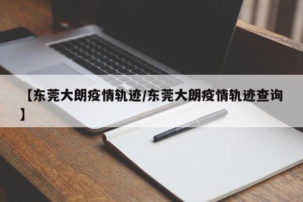 【东莞大朗疫情轨迹/东莞大朗疫情轨迹查询】