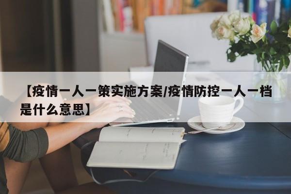【疫情一人一策实施方案/疫情防控一人一档是什么意思】