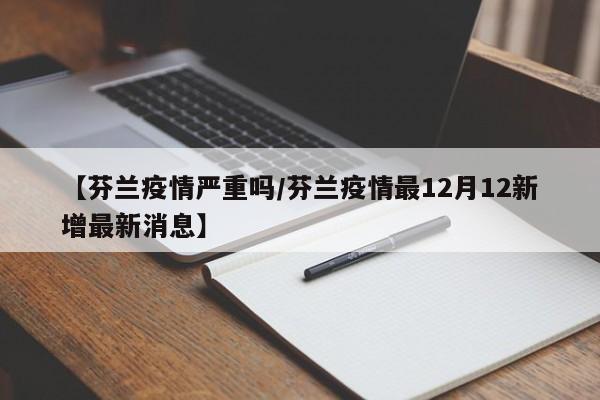 【芬兰疫情严重吗/芬兰疫情最12月12新增最新消息】