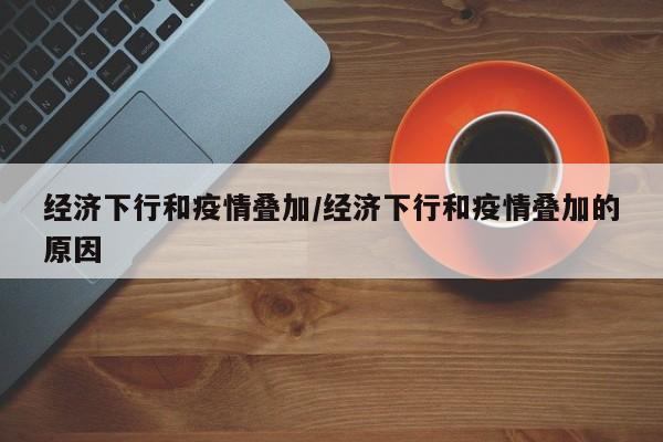 经济下行和疫情叠加/经济下行和疫情叠加的原因