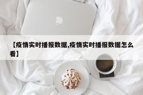 【疫情实时播报数据,疫情实时播报数据怎么看】