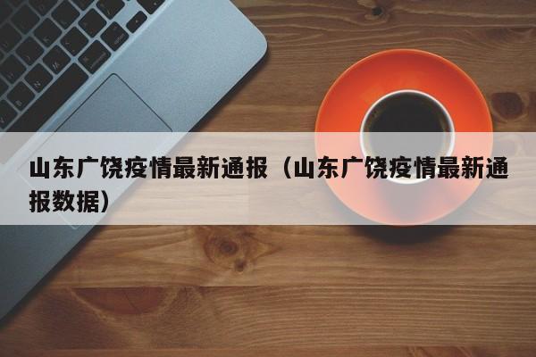 山东广饶疫情最新通报(山东广饶疫情最新通报数据)