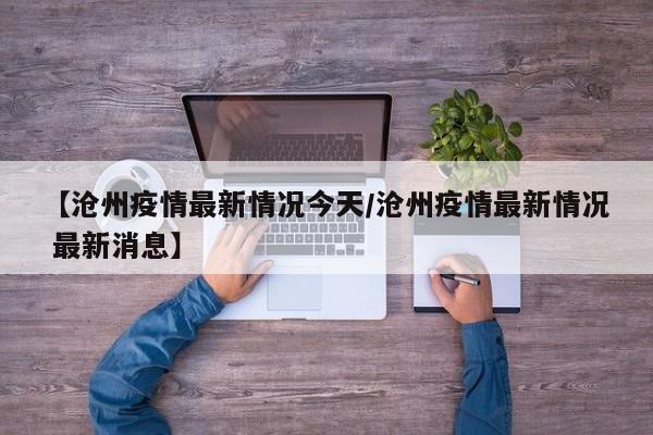 【沧州疫情最新情况今天/沧州疫情最新情况 最新消息】