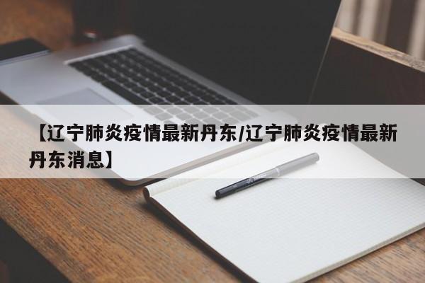 【辽宁肺炎疫情最新丹东/辽宁肺炎疫情最新丹东消息】