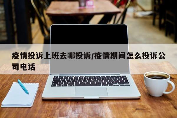 疫情投诉上班去哪投诉/疫情期间怎么投诉公司电话