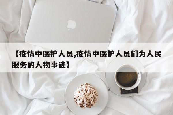 【疫情中医护人员,疫情中医护人员们为人民服务的人物事迹】