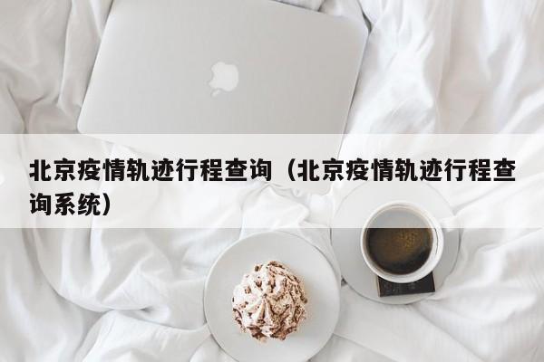 北京疫情轨迹行程查询(北京疫情轨迹行程查询系统)