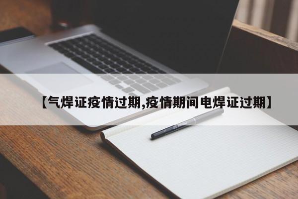 【气焊证疫情过期,疫情期间电焊证过期】