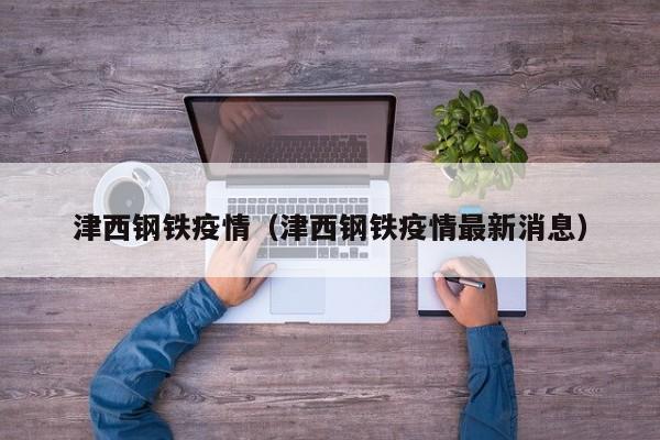 津西钢铁疫情(津西钢铁疫情最新消息)