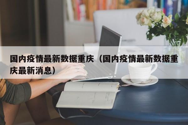 国内疫情最新数据重庆(国内疫情最新数据重庆最新消息)