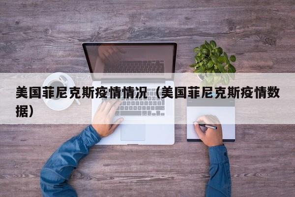 美国菲尼克斯疫情情况(美国菲尼克斯疫情数据)