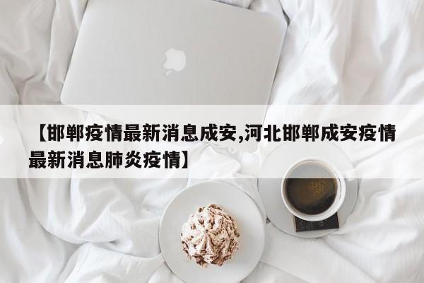 【邯郸疫情最新消息成安,河北邯郸成安疫情最新消息肺炎疫情】
