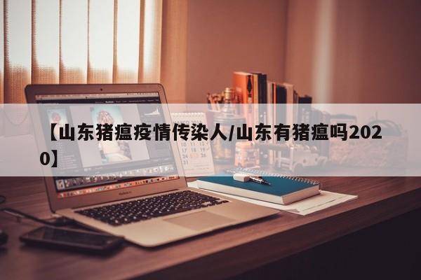 【山东猪瘟疫情传染人/山东有猪瘟吗2020】