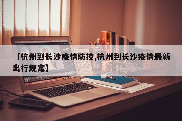 【杭州到长沙疫情防控,杭州到长沙疫情最新出行规定】