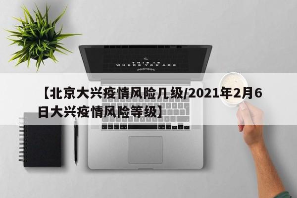 【北京大兴疫情风险几级/2021年2月6日大兴疫情风险等级】
