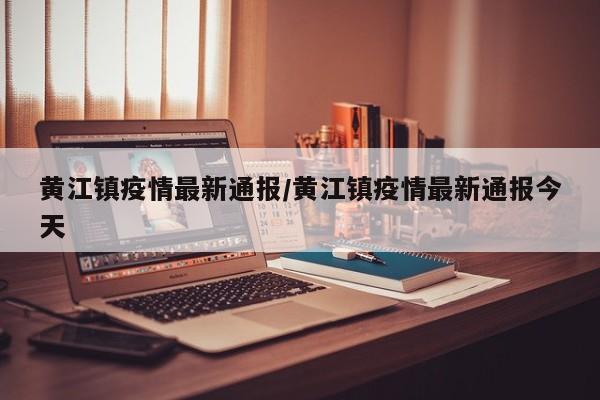 黄江镇疫情最新通报/黄江镇疫情最新通报今天