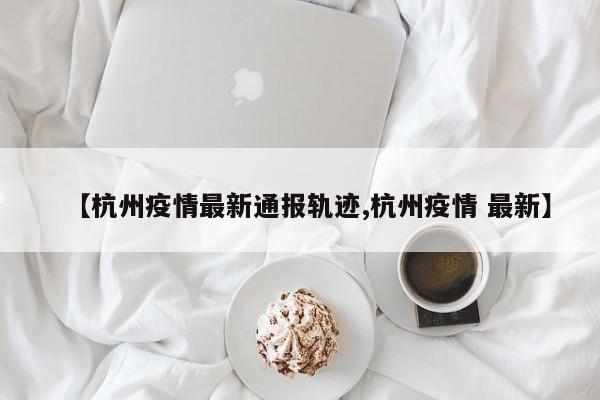 【杭州疫情最新通报轨迹,杭州疫情 最新】