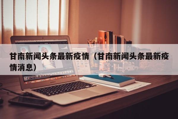 甘南新闻头条最新疫情(甘南新闻头条最新疫情消息)