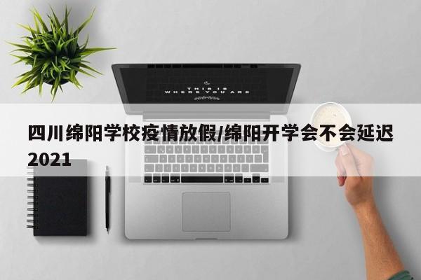 四川绵阳学校疫情放假/绵阳开学会不会延迟2021