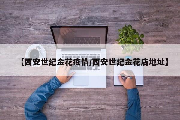 【西安世纪金花疫情/西安世纪金花店地址】