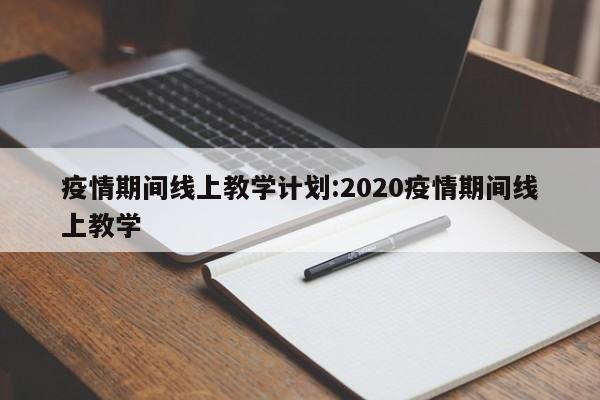 疫情期间线上教学计划:2020疫情期间线上教学